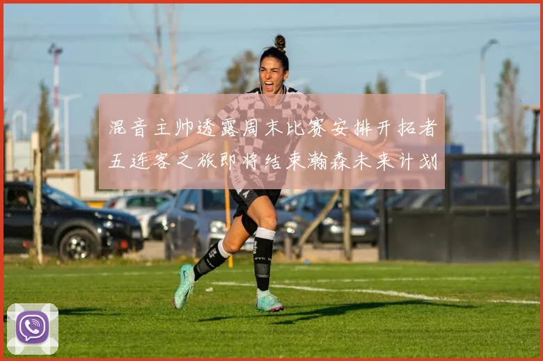 混音主帅透露周末比赛安排开拓者五连客之旅即将结束瀚森未来计划待定