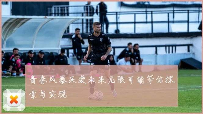 青春风暴来袭未来无限可能等你探索与实现