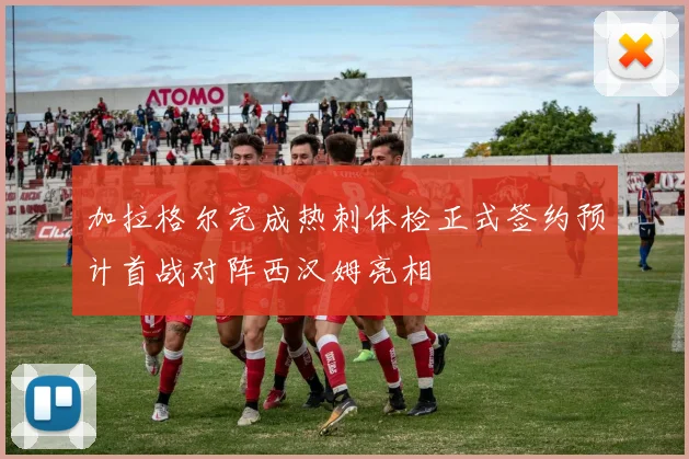 加拉格尔完成热刺体检正式签约预计首战对阵西汉姆亮相