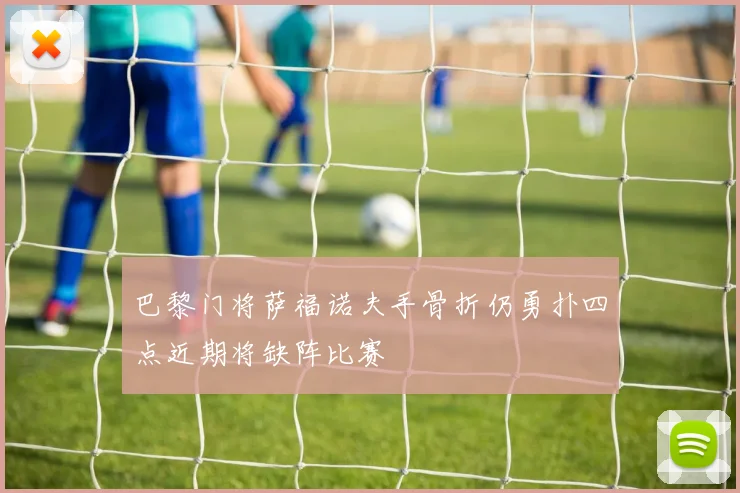 巴黎门将萨福诺夫手骨折仍勇扑四点近期将缺阵比赛