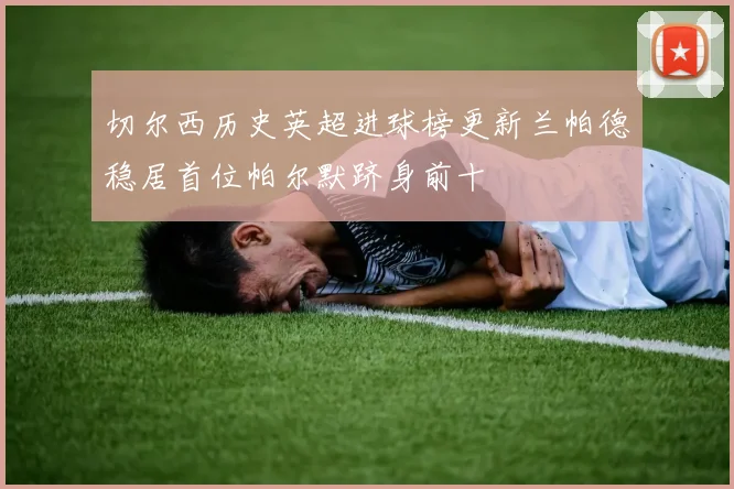 切尔西历史英超进球榜更新兰帕德稳居首位帕尔默跻身前十