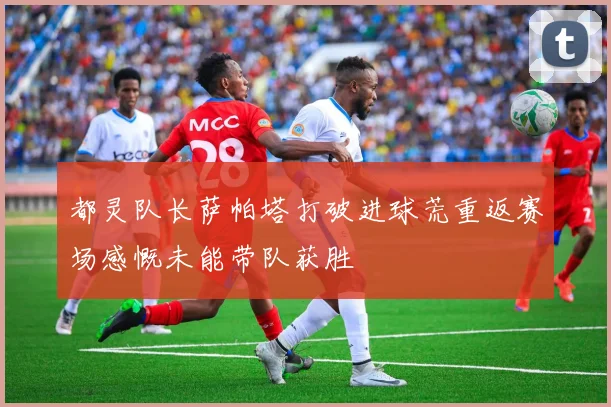 都灵队长萨帕塔打破进球荒重返赛场感慨未能带队获胜