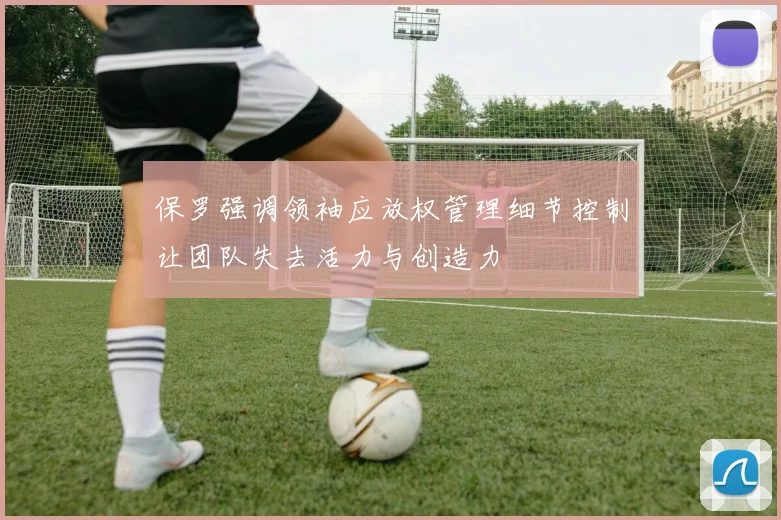 保罗强调领袖应放权管理细节控制让团队失去活力与创造力