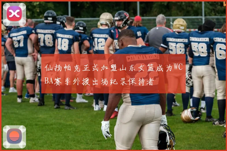仙扬帕克正式加盟山东女篮成为WCBA赛季外援出场纪录保持者