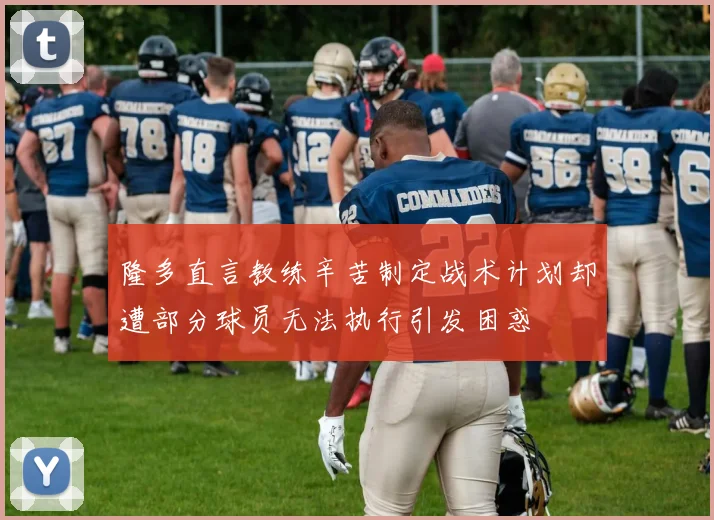 隆多直言教练辛苦制定战术计划却遭部分球员无法执行引发困惑