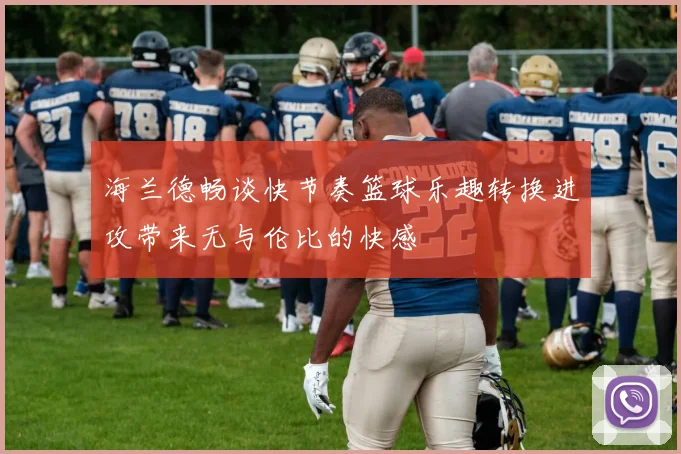 海兰德畅谈快节奏篮球乐趣转换进攻带来无与伦比的快感
