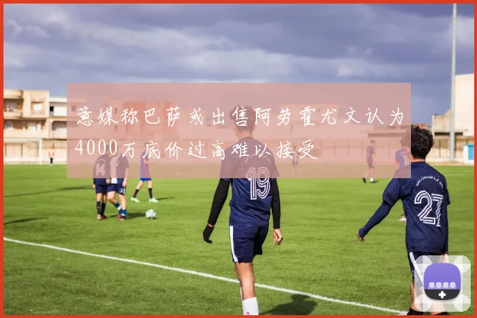 意媒称巴萨或出售阿劳霍尤文认为4000万底价过高难以接受