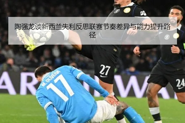 陶强龙谈新西兰失利反思联赛节奏差异与能力提升路径