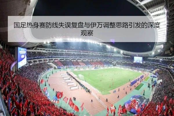 国足热身赛防线失误复盘与伊万调整思路引发的深度观察 - xingkong